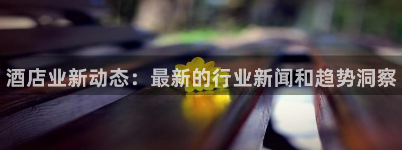 williamhill威廉希尔官网|酒店业新动态：最新的行业