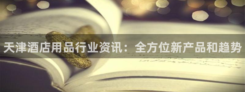 威廉希尔官网|天津酒店用品行业资讯：全方位新产品和趋势